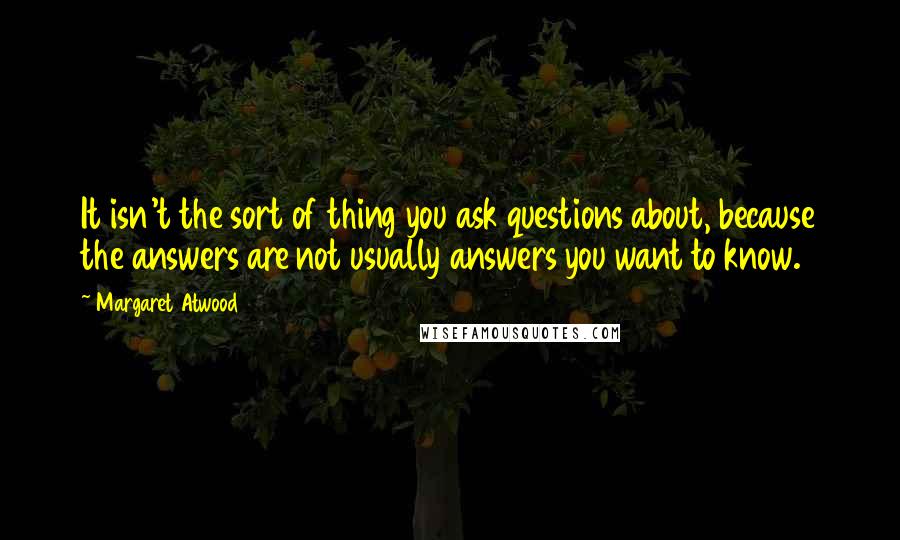 Margaret Atwood Quotes: It isn't the sort of thing you ask questions about, because the answers are not usually answers you want to know.