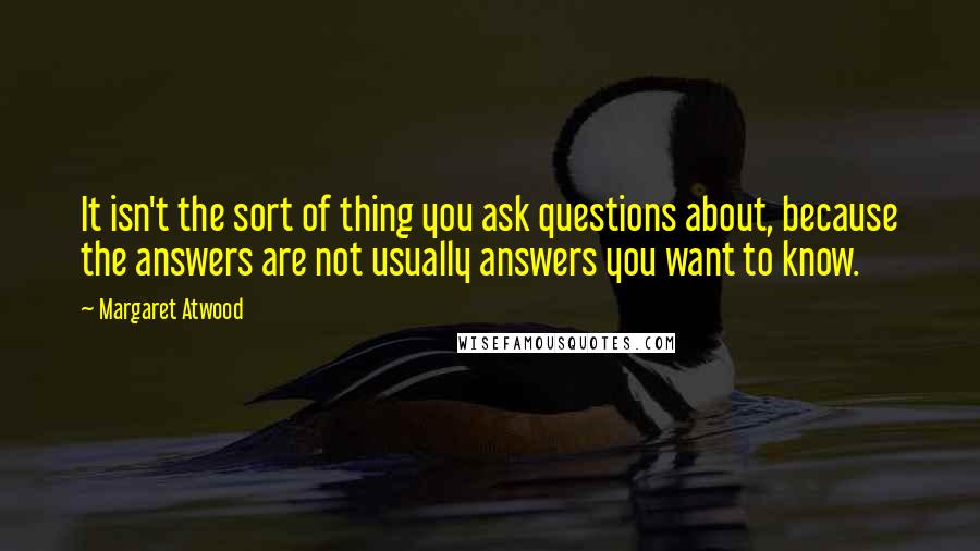 Margaret Atwood Quotes: It isn't the sort of thing you ask questions about, because the answers are not usually answers you want to know.