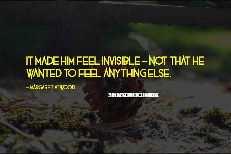 Margaret Atwood Quotes: It made him feel invisible - not that he wanted to feel anything else.