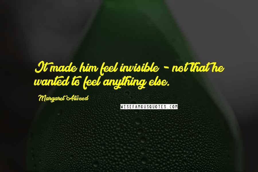 Margaret Atwood Quotes: It made him feel invisible - not that he wanted to feel anything else.