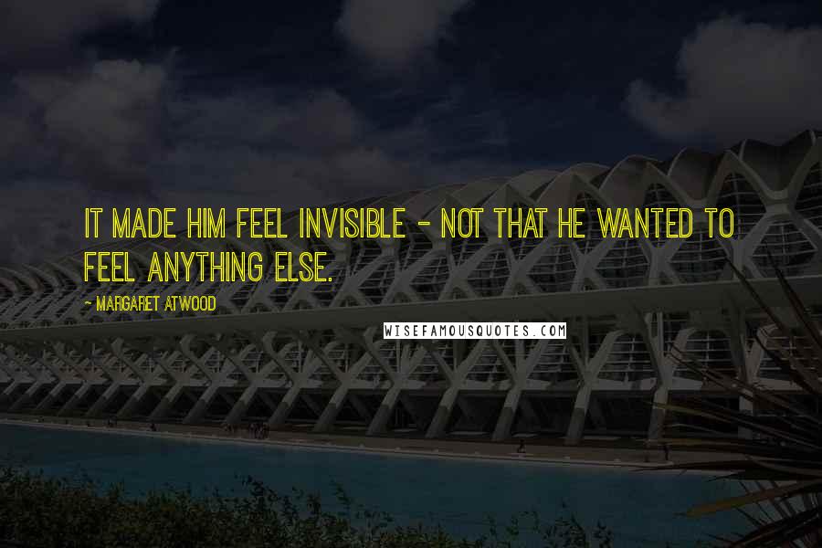 Margaret Atwood Quotes: It made him feel invisible - not that he wanted to feel anything else.