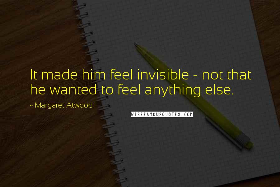 Margaret Atwood Quotes: It made him feel invisible - not that he wanted to feel anything else.