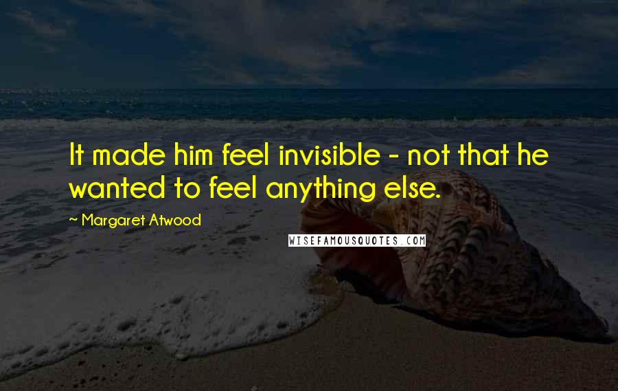 Margaret Atwood Quotes: It made him feel invisible - not that he wanted to feel anything else.