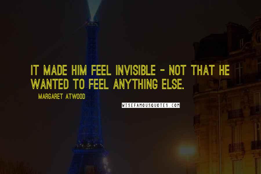 Margaret Atwood Quotes: It made him feel invisible - not that he wanted to feel anything else.