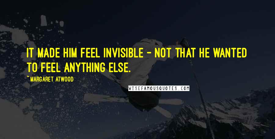 Margaret Atwood Quotes: It made him feel invisible - not that he wanted to feel anything else.