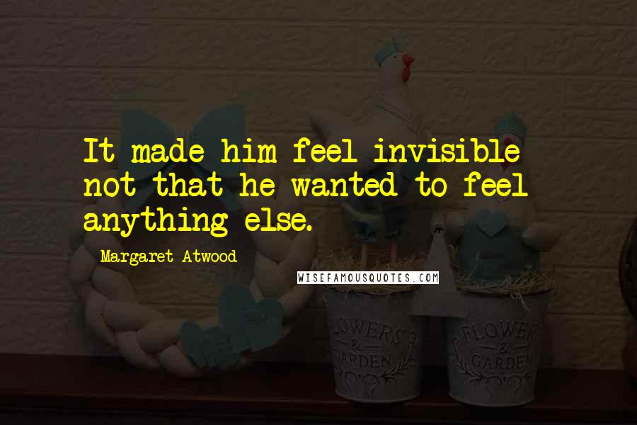 Margaret Atwood Quotes: It made him feel invisible - not that he wanted to feel anything else.
