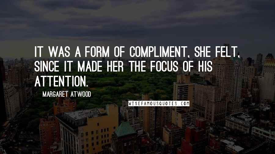 Margaret Atwood Quotes: It was a form of compliment, she felt, since it made her the focus of his attention.