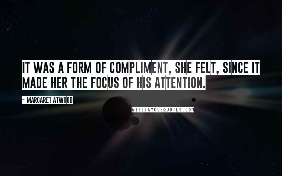 Margaret Atwood Quotes: It was a form of compliment, she felt, since it made her the focus of his attention.