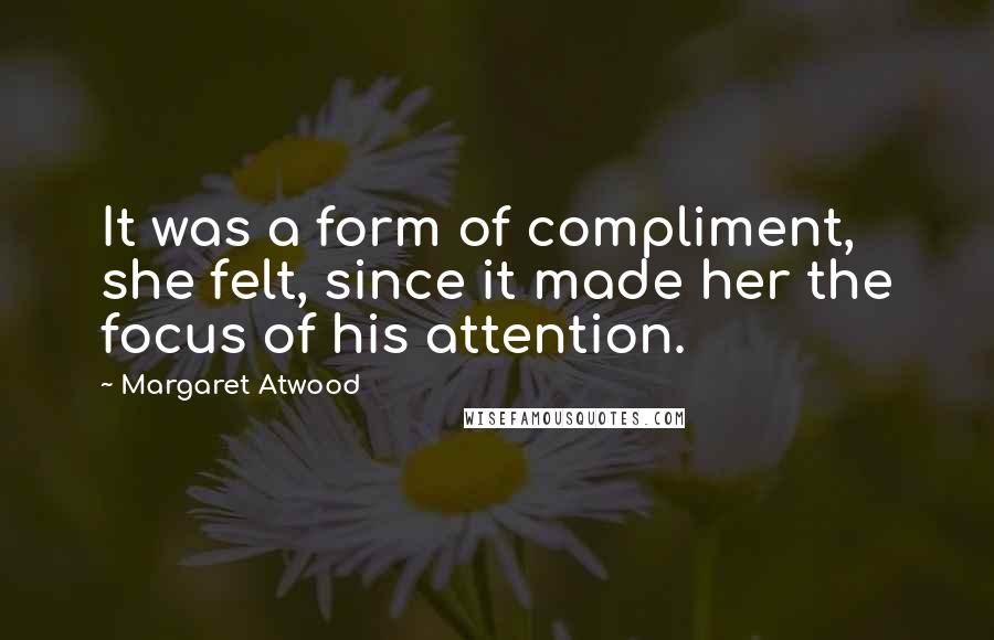 Margaret Atwood Quotes: It was a form of compliment, she felt, since it made her the focus of his attention.