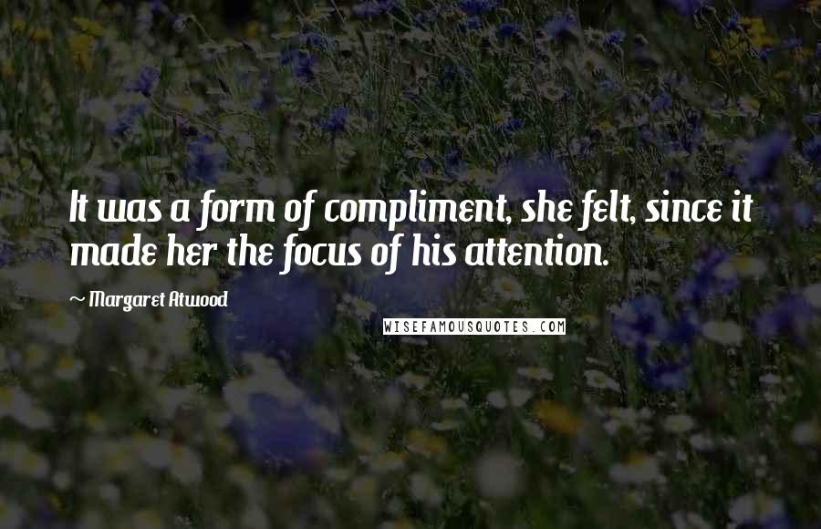 Margaret Atwood Quotes: It was a form of compliment, she felt, since it made her the focus of his attention.