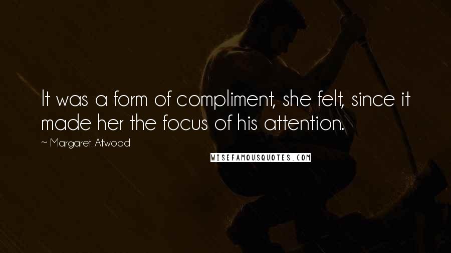 Margaret Atwood Quotes: It was a form of compliment, she felt, since it made her the focus of his attention.