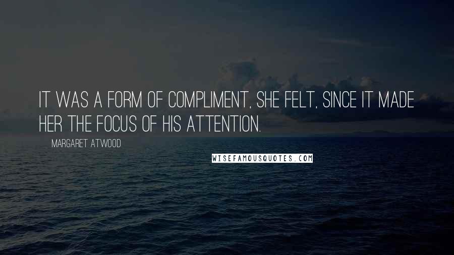 Margaret Atwood Quotes: It was a form of compliment, she felt, since it made her the focus of his attention.