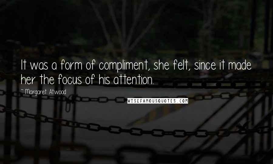 Margaret Atwood Quotes: It was a form of compliment, she felt, since it made her the focus of his attention.