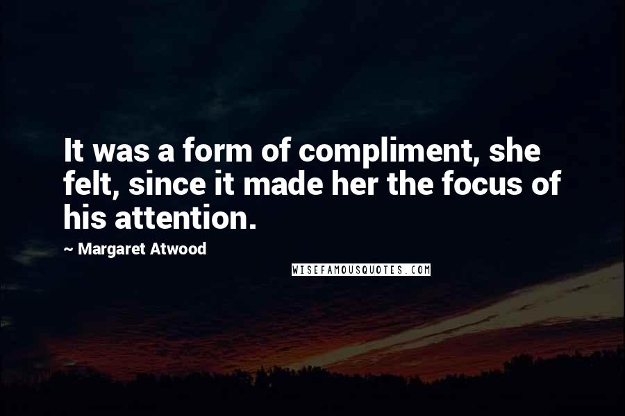 Margaret Atwood Quotes: It was a form of compliment, she felt, since it made her the focus of his attention.