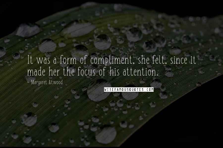 Margaret Atwood Quotes: It was a form of compliment, she felt, since it made her the focus of his attention.