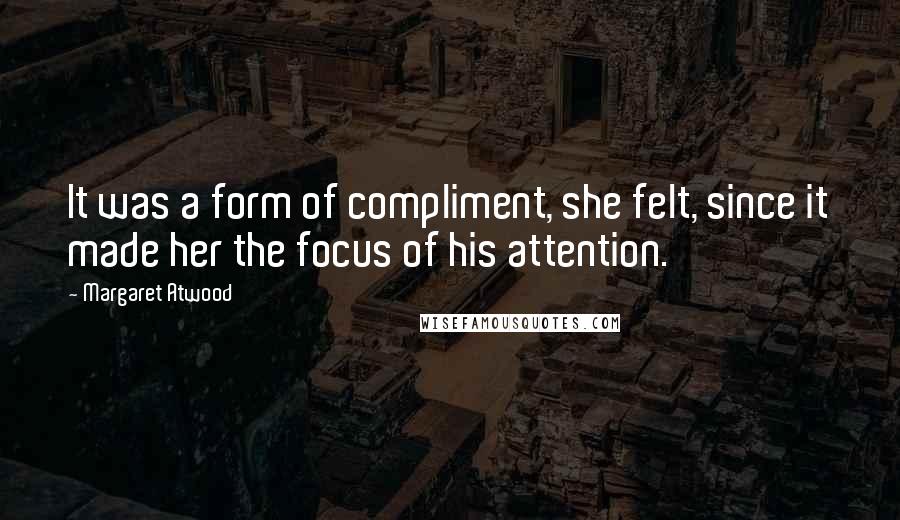 Margaret Atwood Quotes: It was a form of compliment, she felt, since it made her the focus of his attention.