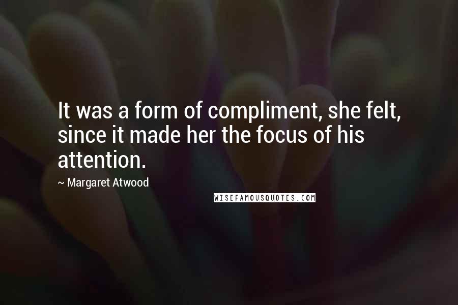 Margaret Atwood Quotes: It was a form of compliment, she felt, since it made her the focus of his attention.