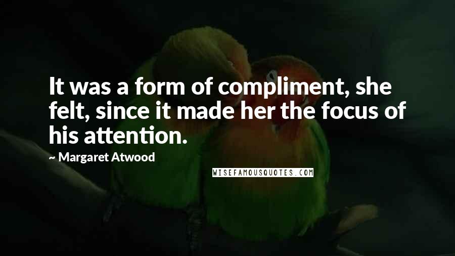 Margaret Atwood Quotes: It was a form of compliment, she felt, since it made her the focus of his attention.