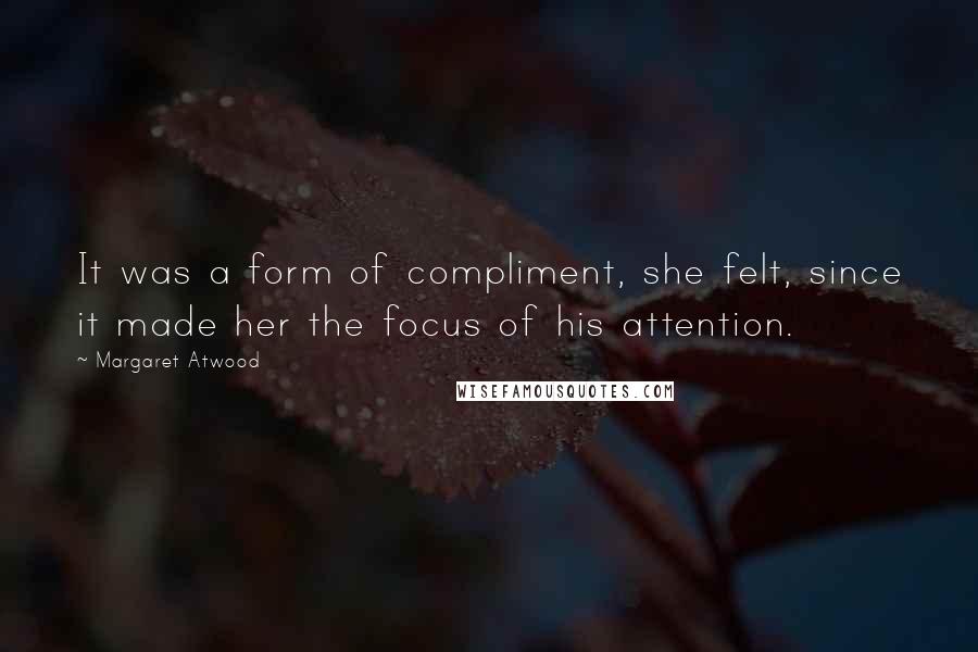 Margaret Atwood Quotes: It was a form of compliment, she felt, since it made her the focus of his attention.