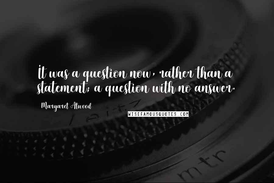 Margaret Atwood Quotes: It was a question now, rather than a statement; a question with no answer.