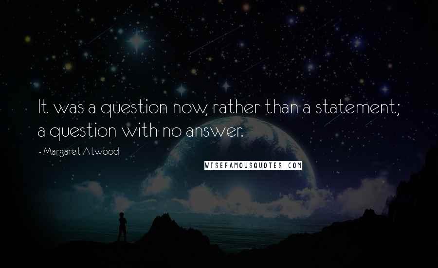 Margaret Atwood Quotes: It was a question now, rather than a statement; a question with no answer.