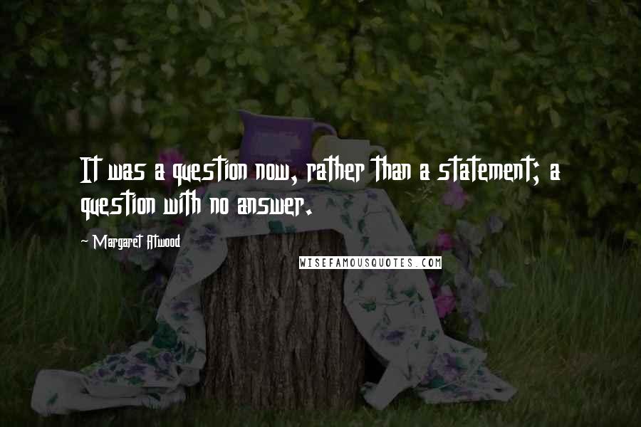 Margaret Atwood Quotes: It was a question now, rather than a statement; a question with no answer.