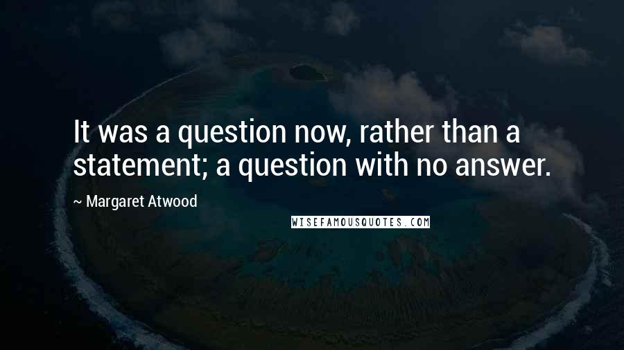 Margaret Atwood Quotes: It was a question now, rather than a statement; a question with no answer.