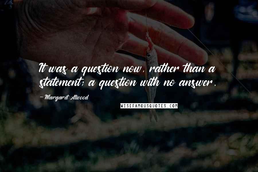 Margaret Atwood Quotes: It was a question now, rather than a statement; a question with no answer.