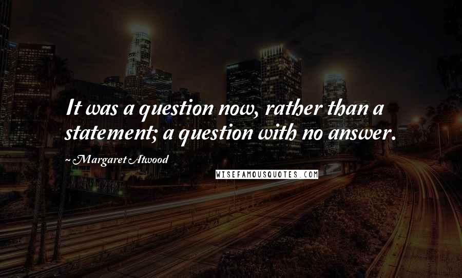 Margaret Atwood Quotes: It was a question now, rather than a statement; a question with no answer.