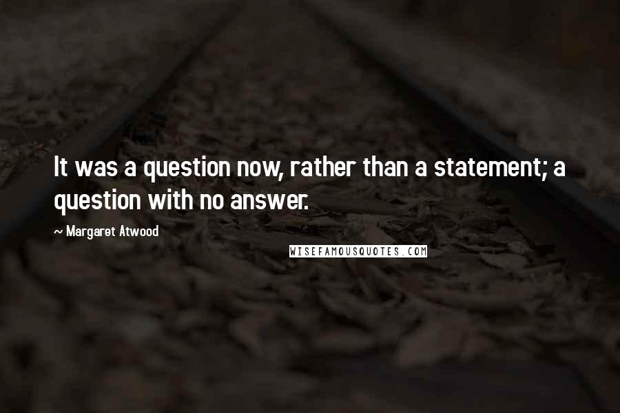 Margaret Atwood Quotes: It was a question now, rather than a statement; a question with no answer.