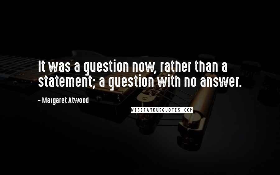 Margaret Atwood Quotes: It was a question now, rather than a statement; a question with no answer.