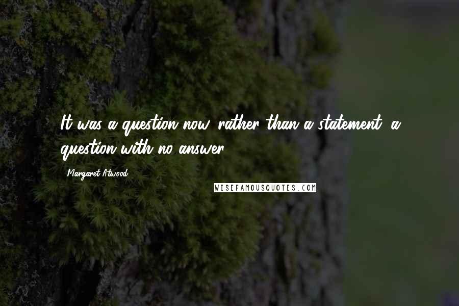 Margaret Atwood Quotes: It was a question now, rather than a statement; a question with no answer.