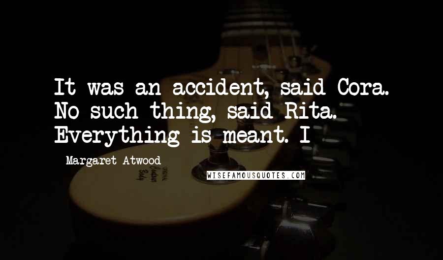 Margaret Atwood Quotes: It was an accident, said Cora. No such thing, said Rita. Everything is meant. I