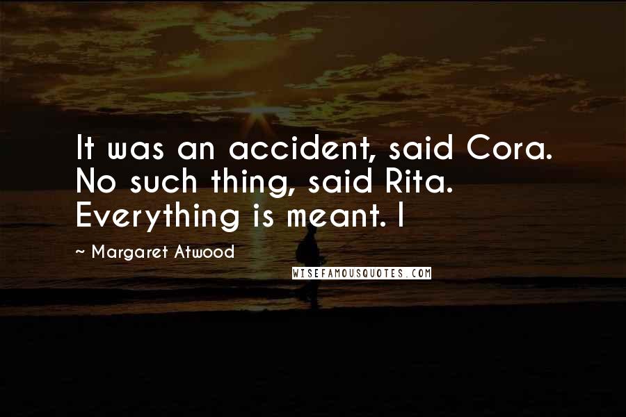 Margaret Atwood Quotes: It was an accident, said Cora. No such thing, said Rita. Everything is meant. I