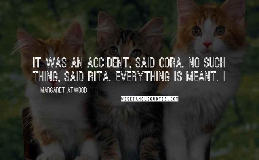 Margaret Atwood Quotes: It was an accident, said Cora. No such thing, said Rita. Everything is meant. I