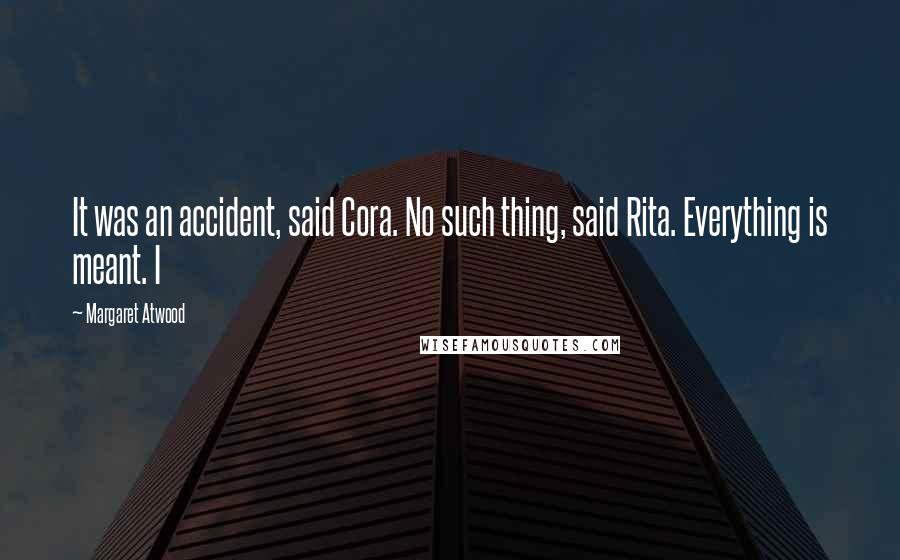 Margaret Atwood Quotes: It was an accident, said Cora. No such thing, said Rita. Everything is meant. I