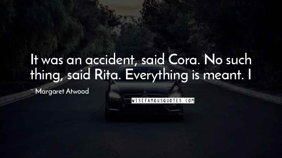 Margaret Atwood Quotes: It was an accident, said Cora. No such thing, said Rita. Everything is meant. I