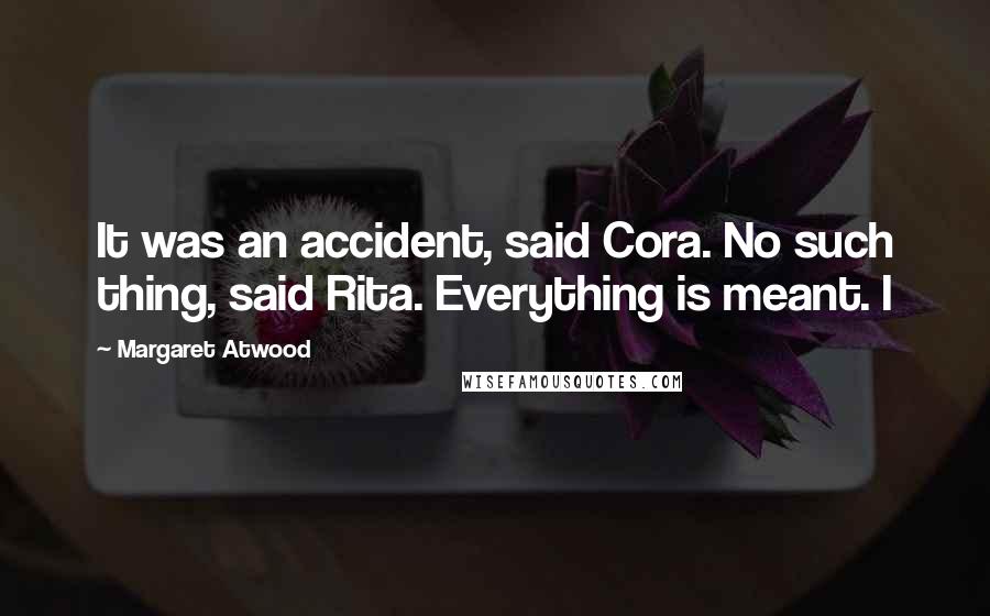 Margaret Atwood Quotes: It was an accident, said Cora. No such thing, said Rita. Everything is meant. I
