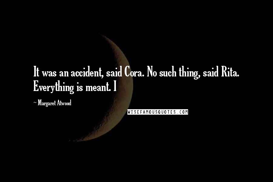 Margaret Atwood Quotes: It was an accident, said Cora. No such thing, said Rita. Everything is meant. I