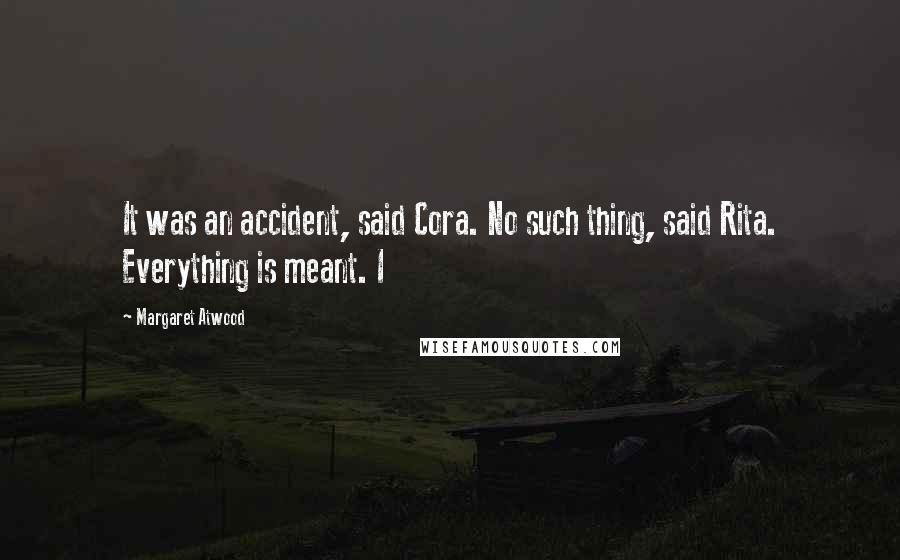 Margaret Atwood Quotes: It was an accident, said Cora. No such thing, said Rita. Everything is meant. I