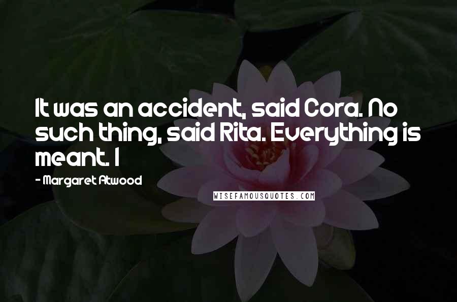 Margaret Atwood Quotes: It was an accident, said Cora. No such thing, said Rita. Everything is meant. I