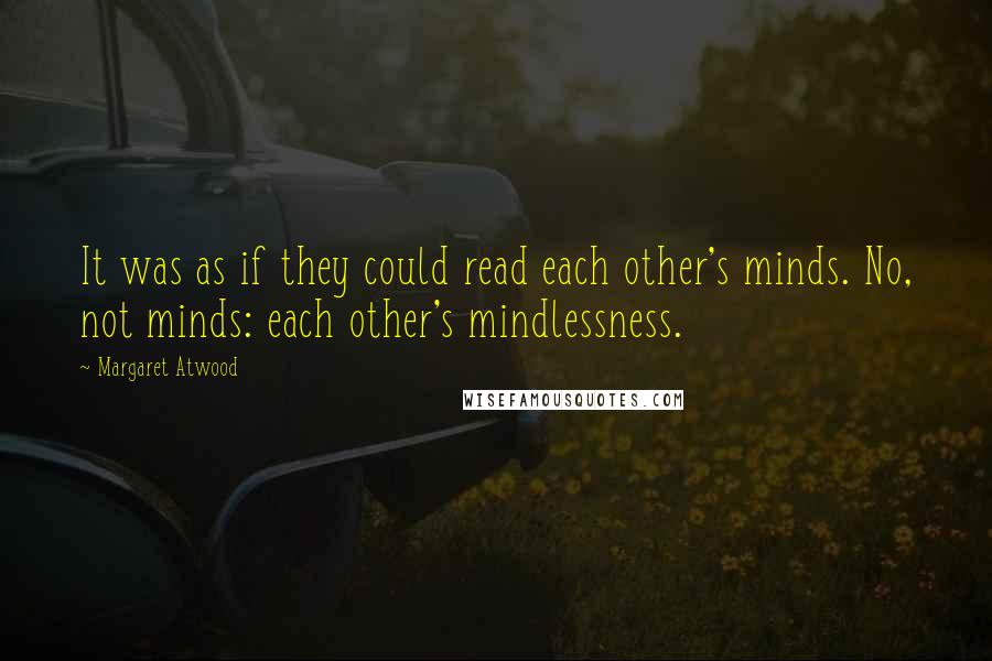 Margaret Atwood Quotes: It was as if they could read each other's minds. No, not minds: each other's mindlessness.