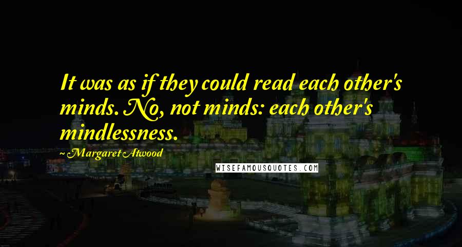 Margaret Atwood Quotes: It was as if they could read each other's minds. No, not minds: each other's mindlessness.