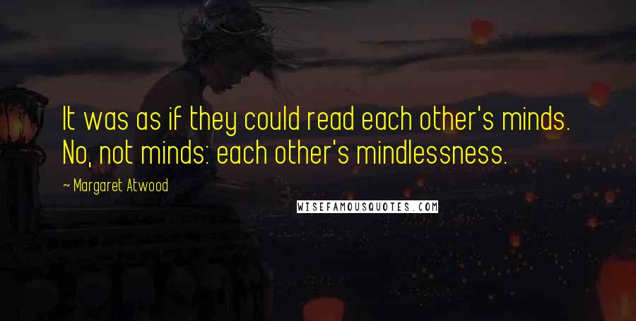 Margaret Atwood Quotes: It was as if they could read each other's minds. No, not minds: each other's mindlessness.