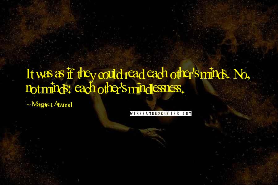 Margaret Atwood Quotes: It was as if they could read each other's minds. No, not minds: each other's mindlessness.