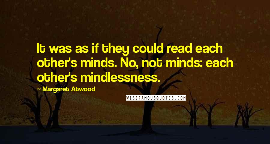 Margaret Atwood Quotes: It was as if they could read each other's minds. No, not minds: each other's mindlessness.