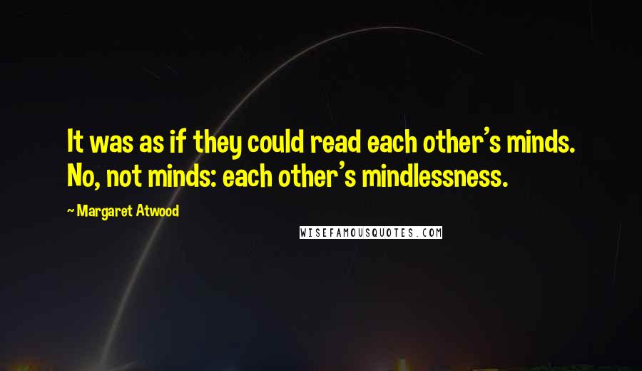 Margaret Atwood Quotes: It was as if they could read each other's minds. No, not minds: each other's mindlessness.