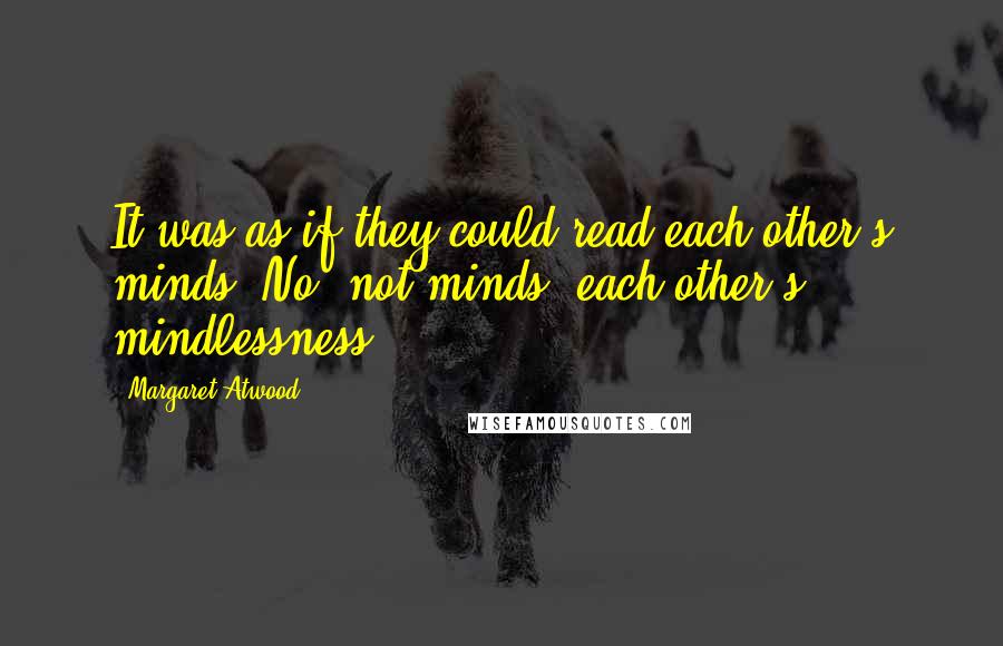 Margaret Atwood Quotes: It was as if they could read each other's minds. No, not minds: each other's mindlessness.