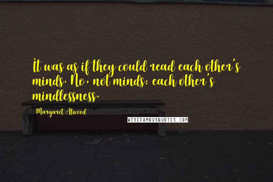 Margaret Atwood Quotes: It was as if they could read each other's minds. No, not minds: each other's mindlessness.