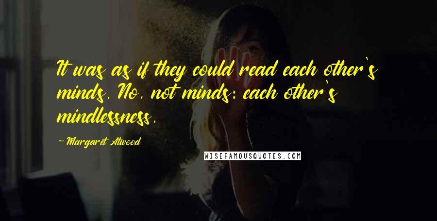 Margaret Atwood Quotes: It was as if they could read each other's minds. No, not minds: each other's mindlessness.